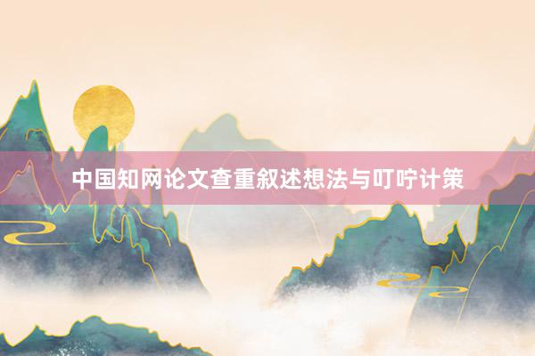 中国知网论文查重叙述想法与叮咛计策