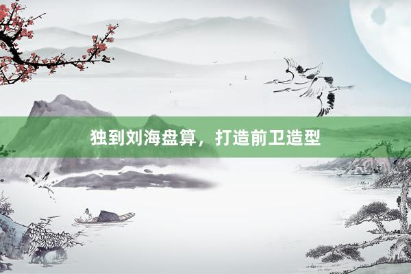 独到刘海盘算，打造前卫造型